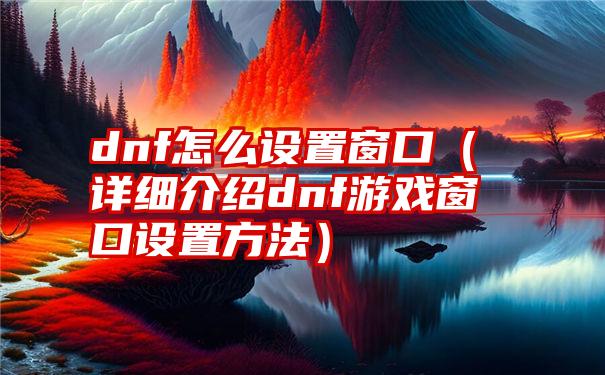 dnf怎么设置窗口（详细介绍dnf游戏窗口设置方法）