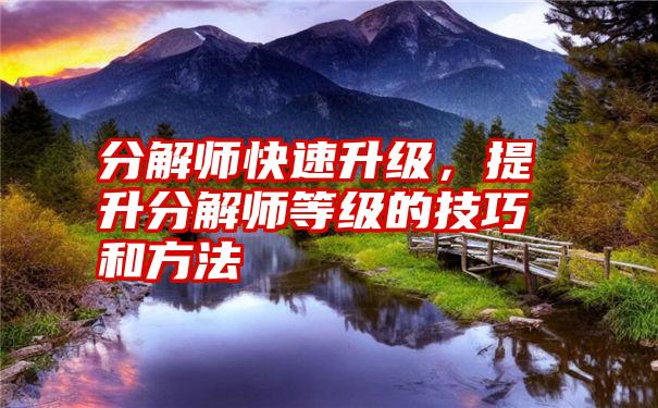 分解师快速升级，提升分解师等级的技巧和方法