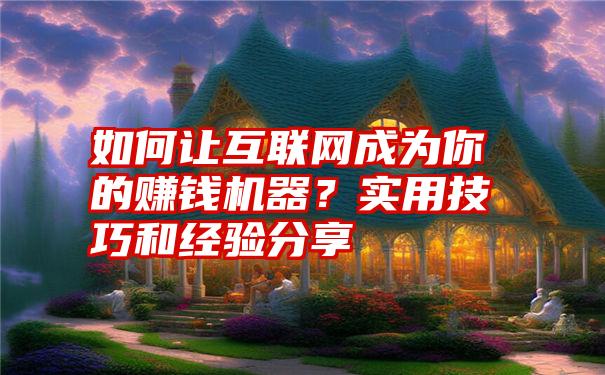 如何让互联网成为你的赚钱机器？实用技巧和经验分享