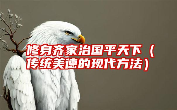 修身齐家治国平天下（传统美德的现代方法）