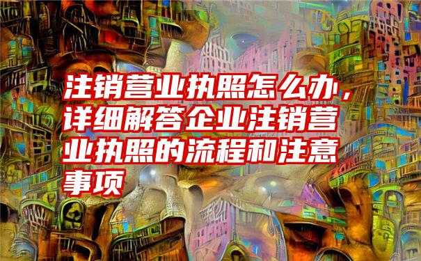 注销营业执照怎么办，详细解答企业注销营业执照的流程和注意事项