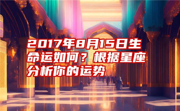 2017年8月15日生命运如何？根据星座分析你的运势