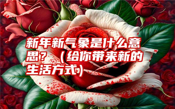 新年新气象是什么意思？（给你带来新的生活方式）