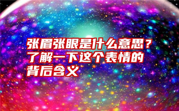 张眉张眼是什么意思？了解一下这个表情的背后含义