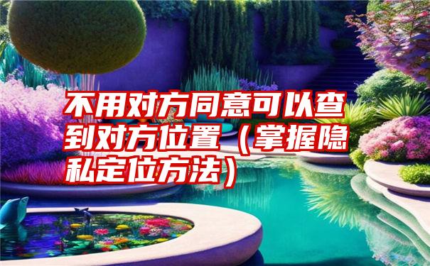 不用对方同意可以查到对方位置（掌握隐私定位方法）