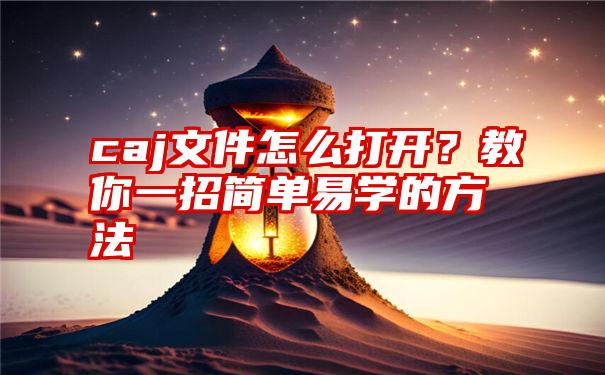 caj文件怎么打开？教你一招简单易学的方法