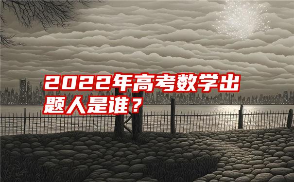 2022年高考数学出题人是谁？