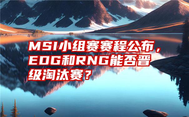 MSI小组赛赛程公布，EDG和RNG能否晋级淘汰赛？