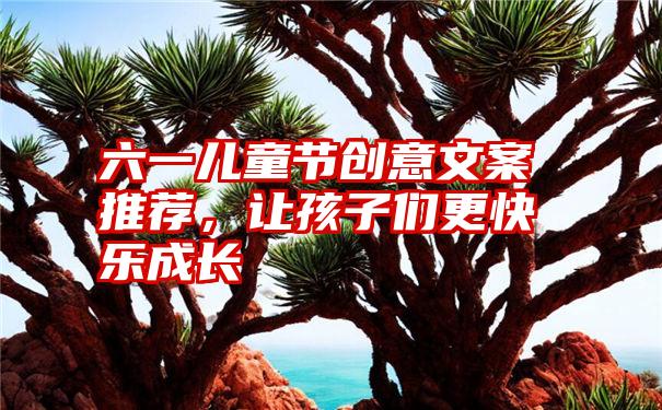 六一儿童节创意文案推荐，让孩子们更快乐成长