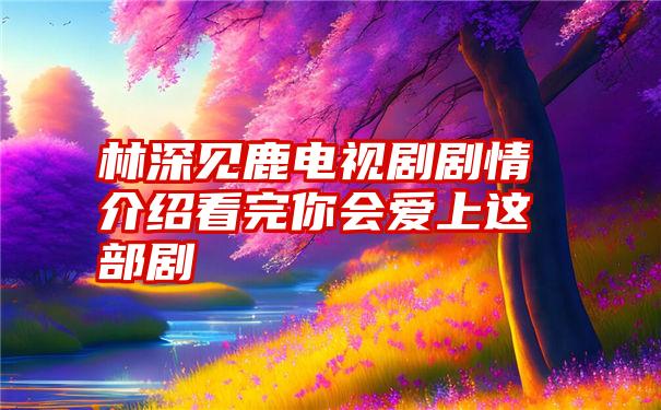 林深见鹿电视剧剧情介绍看完你会爱上这部剧