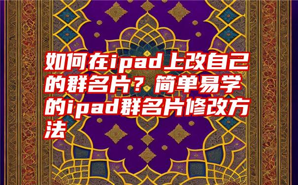 如何在ipad上改自己的群名片？简单易学的ipad群名片修改方法