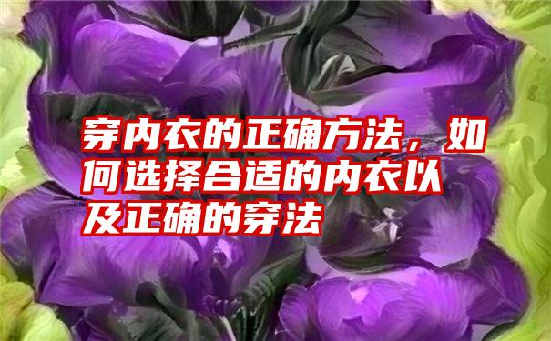 穿内衣的正确方法，如何选择合适的内衣以及正确的穿法