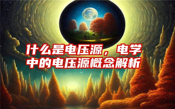 什么是电压源，电学中的电压源概念解析