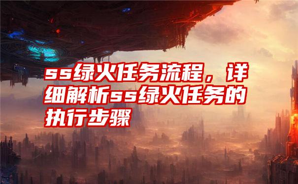 ss绿火任务流程，详细解析ss绿火任务的执行步骤