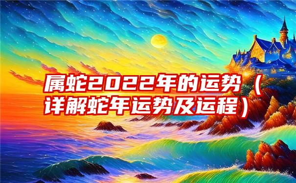 属蛇2022年的运势（详解蛇年运势及运程）