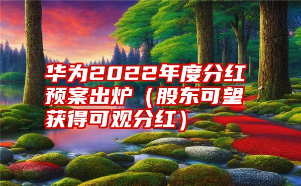 华为2022年度分红预案出炉（股东可望获得可观分红）