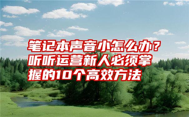 笔记本声音小怎么办？听听运营新人必须掌握的10个高效方法