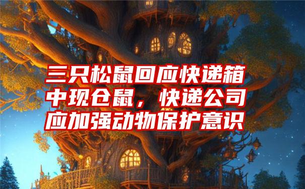 三只松鼠回应快递箱中现仓鼠，快递公司应加强动物保护意识