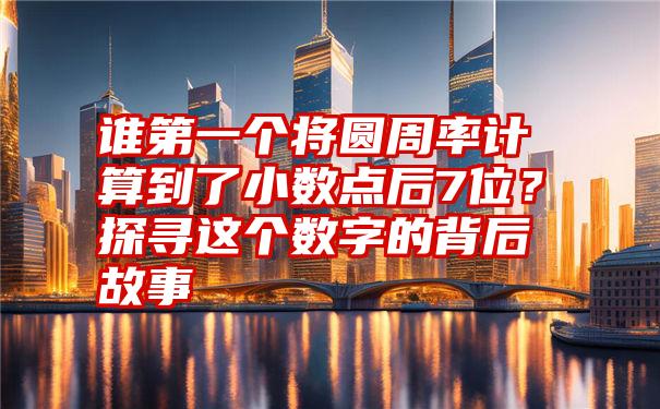 谁第一个将圆周率计算到了小数点后7位？探寻这个数字的背后故事