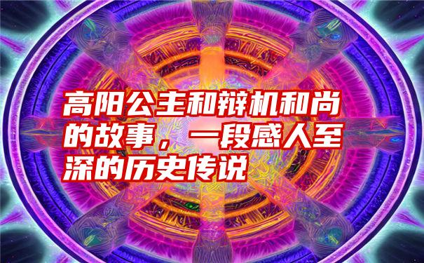 高阳公主和辩机和尚的故事，一段感人至深的历史传说