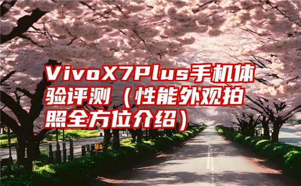 VivoX7Plus手机体验评测（性能外观拍照全方位介绍）