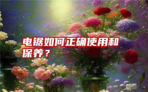 电锯如何正确使用和保养？