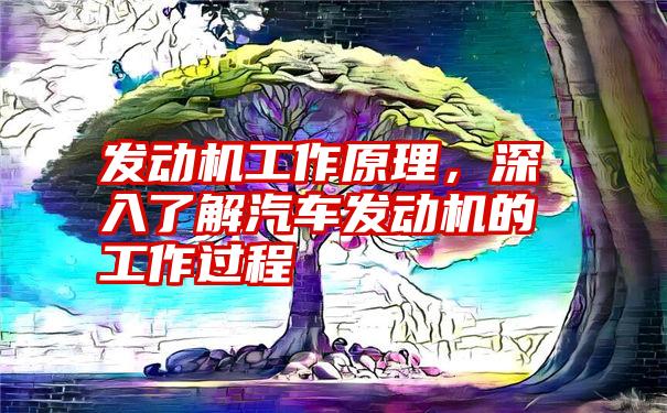 发动机工作原理，深入了解汽车发动机的工作过程