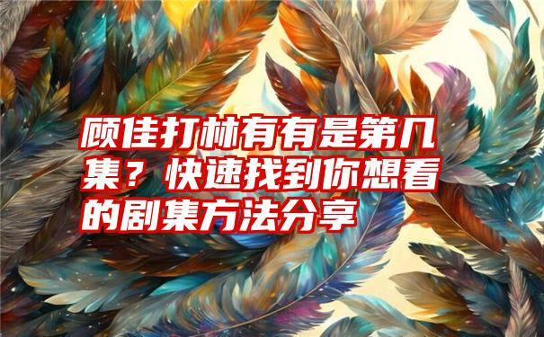 顾佳打林有有是第几集？快速找到你想看的剧集方法分享