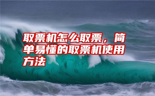 取票机怎么取票，简单易懂的取票机使用方法