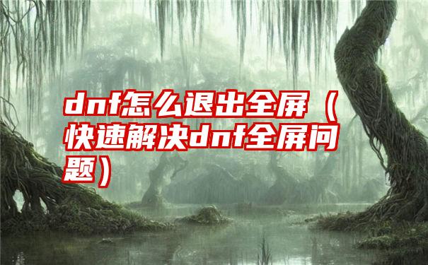 dnf怎么退出全屏（快速解决dnf全屏问题）