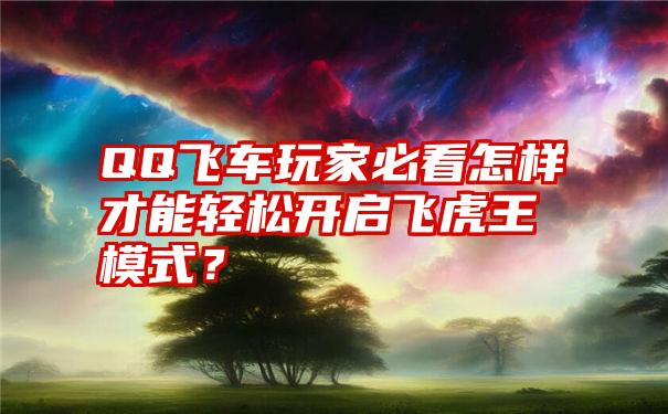 QQ飞车玩家必看怎样才能轻松开启飞虎王模式？