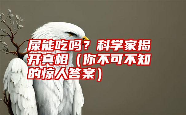 屎能吃吗？科学家揭开真相（你不可不知的惊人答案）