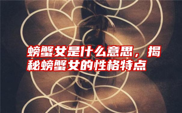 螃蟹女是什么意思，揭秘螃蟹女的性格特点