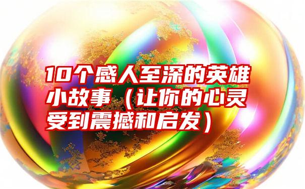 10个感人至深的英雄小故事（让你的心灵受到震撼和启发）