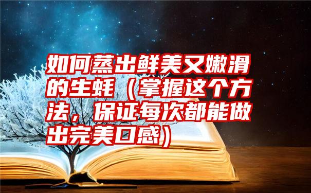 如何蒸出鲜美又嫩滑的生蚝（掌握这个方法，保证每次都能做出完美口感）