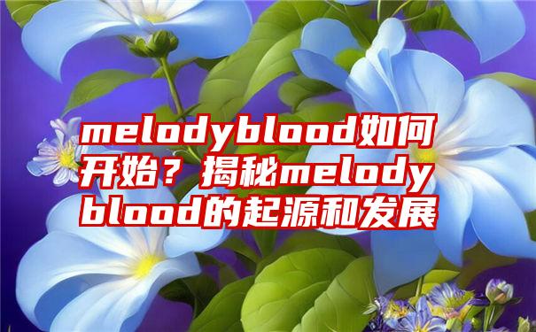 melodyblood如何开始？揭秘melodyblood的起源和发展