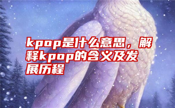 kpop是什么意思，解释kpop的含义及发展历程