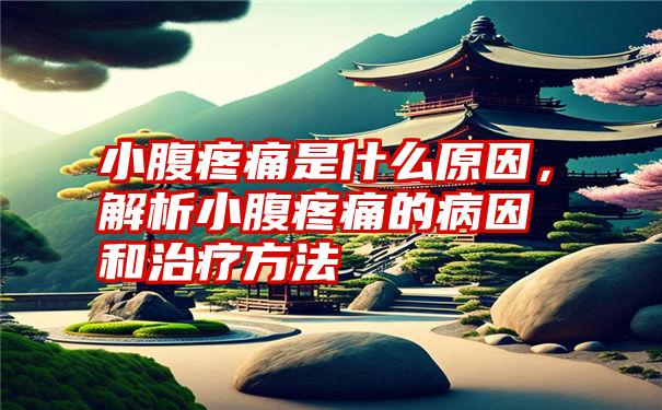 小腹疼痛是什么原因，解析小腹疼痛的病因和治疗方法