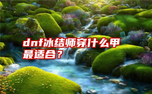 dnf冰结师穿什么甲最适合？