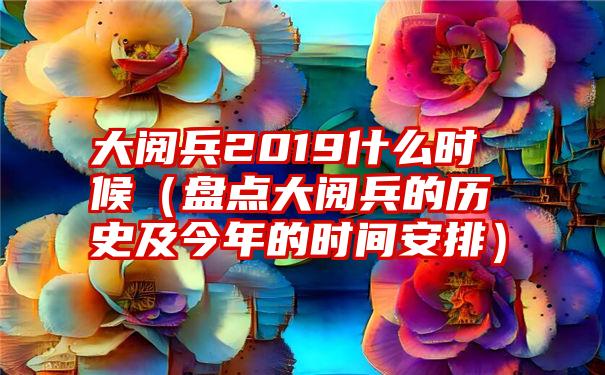 大阅兵2019什么时候（盘点大阅兵的历史及今年的时间安排）