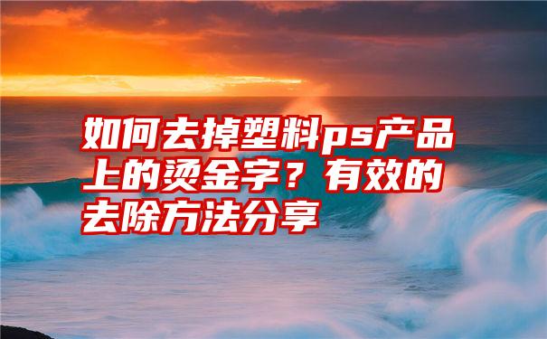 如何去掉塑料ps产品上的烫金字？有效的去除方法分享