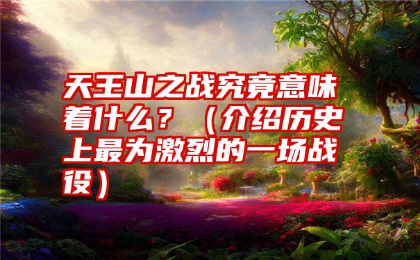 天王山之战究竟意味着什么？（介绍历史上最为激烈的一场战役）