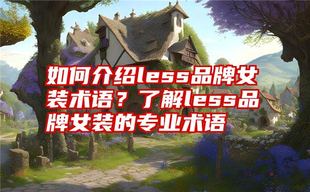 如何介绍less品牌女装术语？了解less品牌女装的专业术语