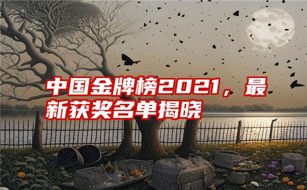 中国金牌榜2021，最新获奖名单揭晓