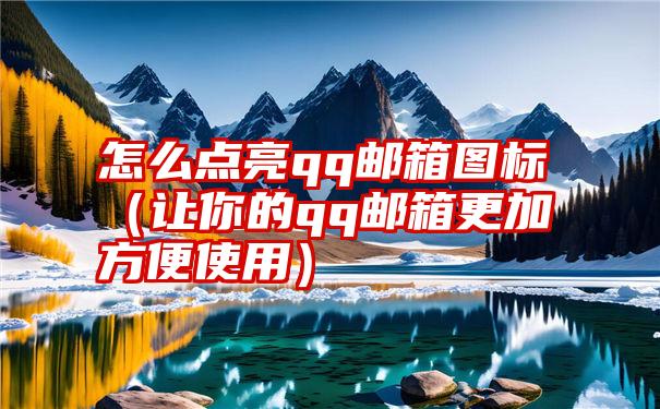 怎么点亮qq邮箱图标（让你的qq邮箱更加方便使用）