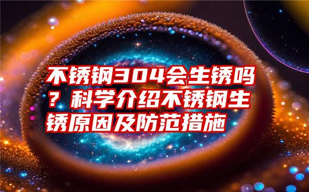 不锈钢304会生锈吗？科学介绍不锈钢生锈原因及防范措施