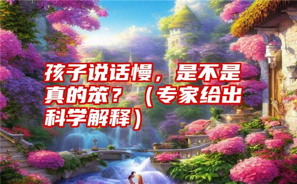 孩子说话慢，是不是真的笨？（专家给出科学解释）