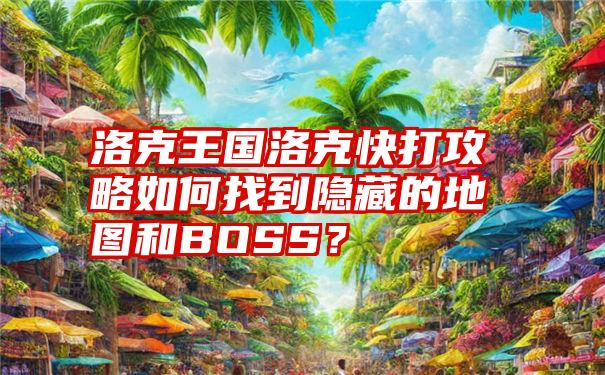 洛克王国洛克快打攻略如何找到隐藏的地图和BOSS？