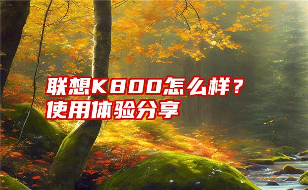 联想K800怎么样？使用体验分享