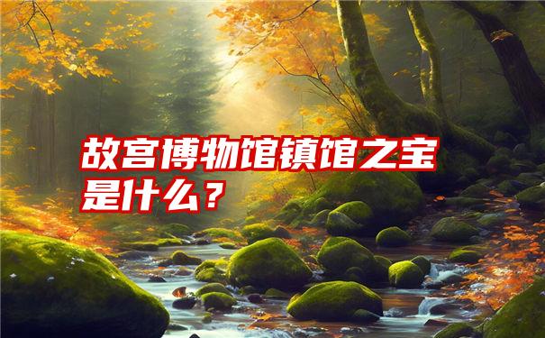 故宫博物馆镇馆之宝是什么？